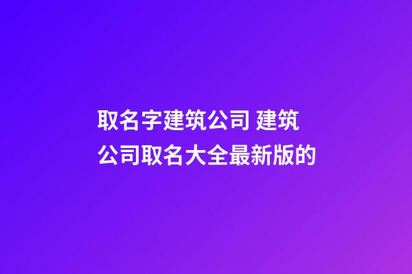 取名字建筑公司 建筑公司取名大全最新版的-第1張-公司起名-玄機派